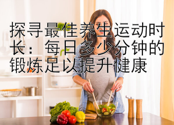 探寻最佳养生运动时长：每日多少分钟的锻炼足以提升健康