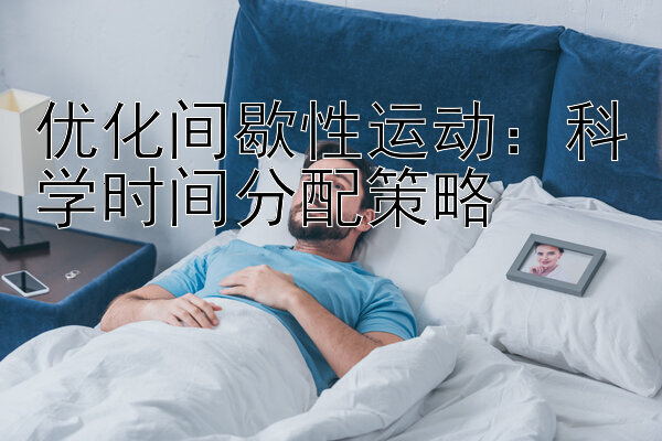 优化间歇性运动：科学时间分配策略