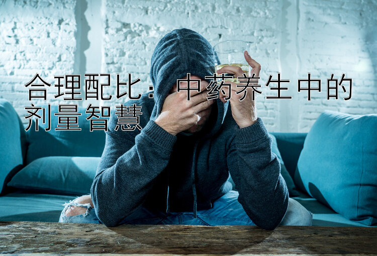 合理配比：中药养生中的剂量智慧