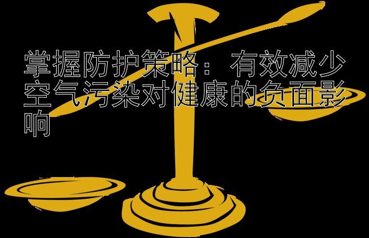 掌握防护策略：有效减少空气污染对健康的负面影响