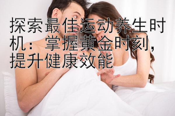 探索最佳运动养生时机：掌握黄金时刻，提升健康效能