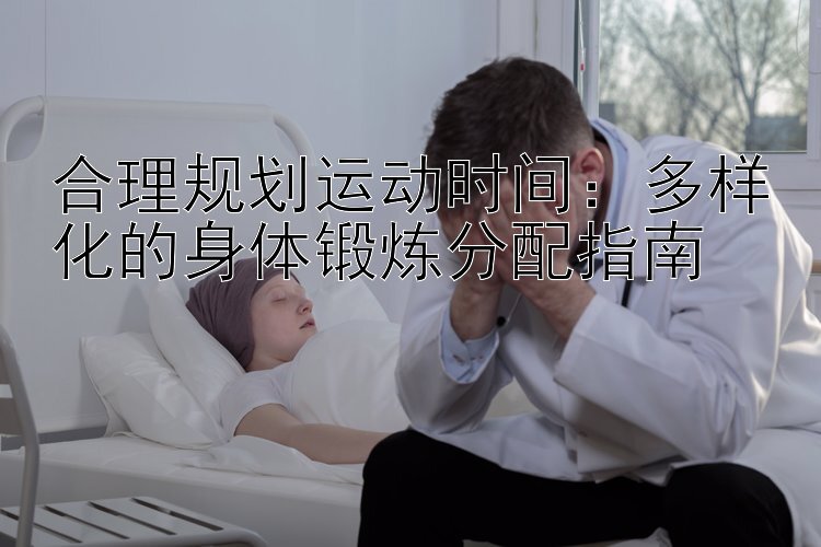 合理规划运动时间：多样化的身体锻炼分配指南