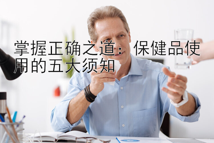 掌握正确之道：保健品使用的五大须知