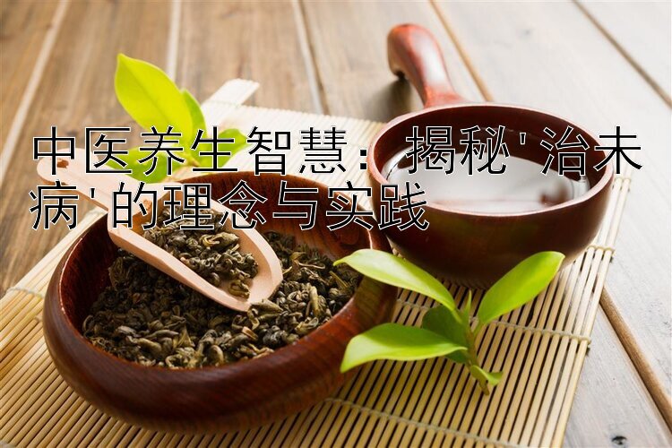 中医养生智慧：揭秘'治未病'的理念与实践