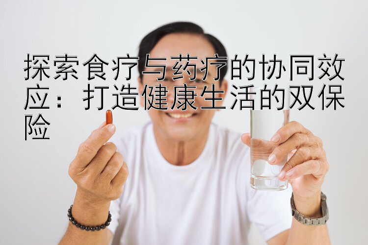 探索食疗与药疗的协同效应：打造健康生活的双保险