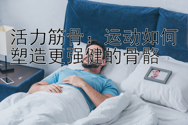 活力筋骨：运动如何塑造更强健的骨骼