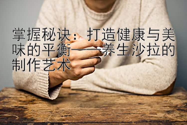 掌握秘诀：打造健康与美味的平衡——养生沙拉的制作艺术