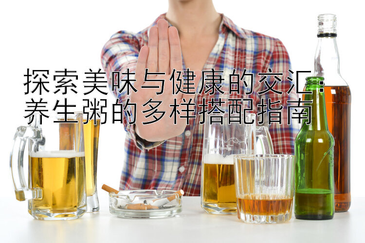 探索美味与健康的交汇：养生粥的多样搭配指南