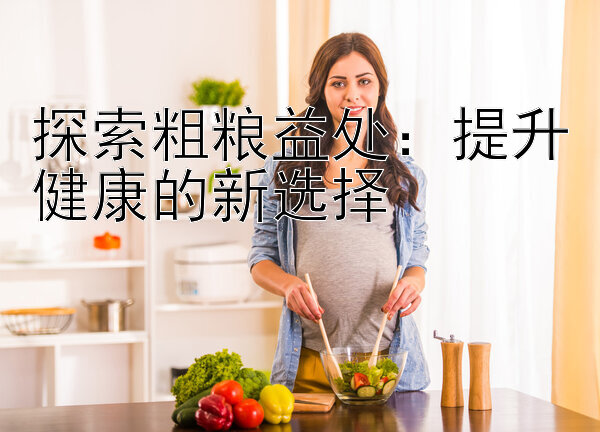 腾讯分分彩后三组6倍投公式  探索粗粮益处：提升健康的新选择