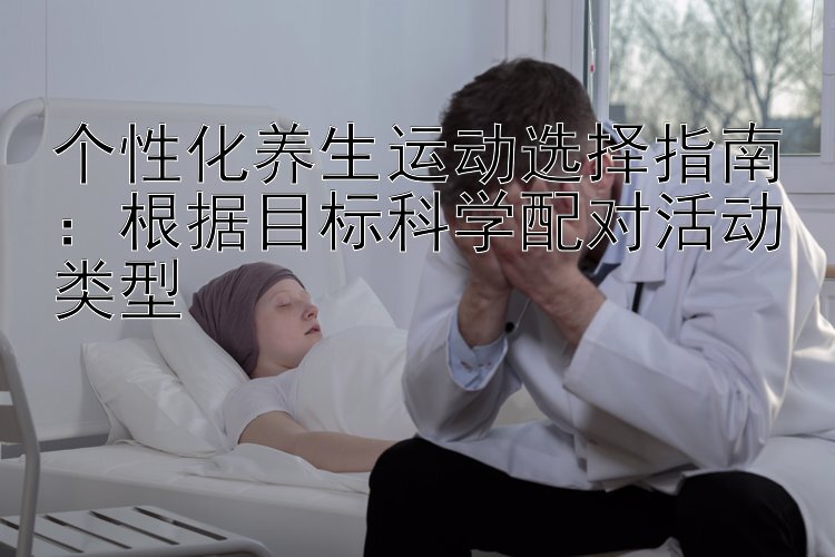 腾讯分分彩后三杀一码方法  个性化养生运动选择指南：根据目标科学配对活动类型