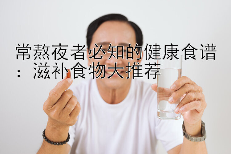 常熬夜者必知的健康食谱：滋补食物大推荐