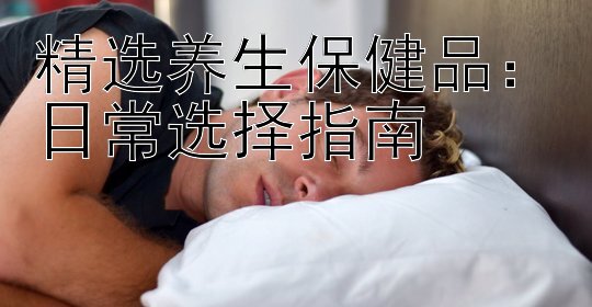 精选养生保健品：日常选择指南