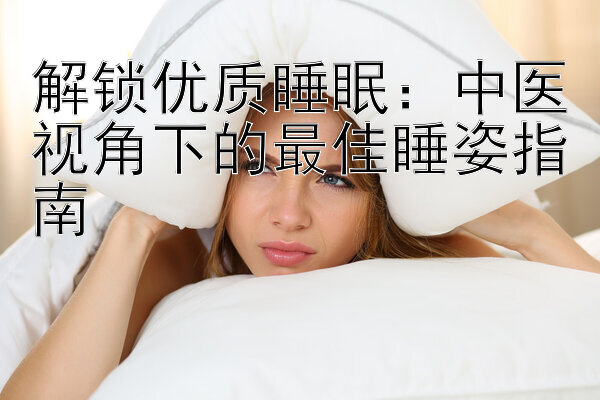 解锁优质睡眠：中医视角下的最佳睡姿指南