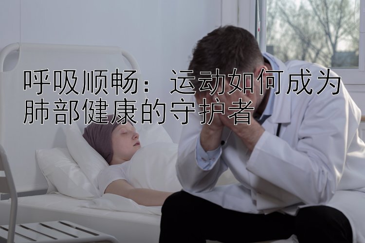 呼吸顺畅：运动如何成为肺部健康的守护者