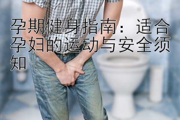 孕期健身指南：适合孕妇的运动与安全须知