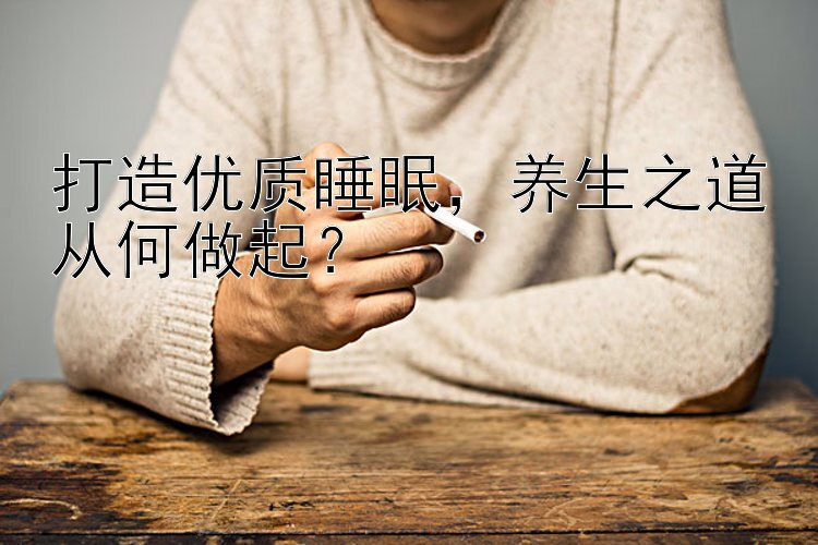 打造优质睡眠，养生之道从何做起？