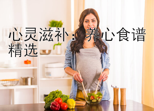 心灵滋补：养心食谱精选