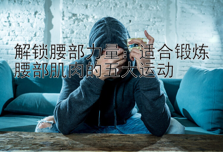 解锁腰部力量：适合锻炼腰部肌肉的五大运动