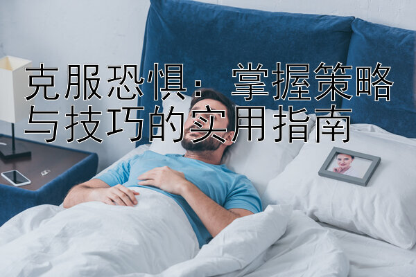 克服恐惧：掌握策略与技巧的实用指南