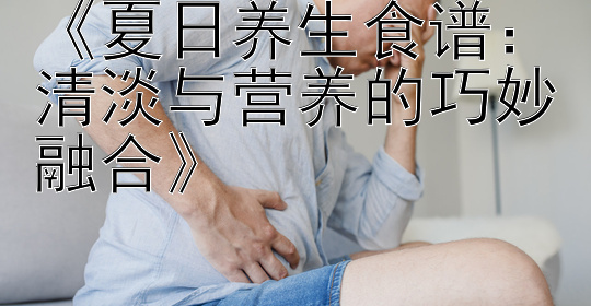 《夏日养生食谱：清淡与营养的巧妙融合》