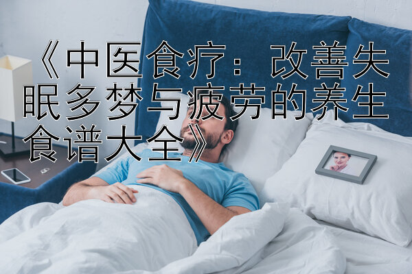 《中医食疗：改善失眠多梦与疲劳的养生食谱大全》