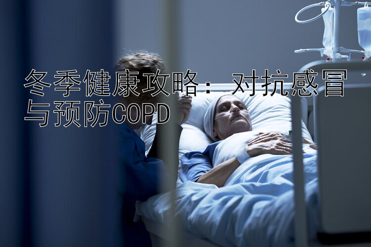 冬季健康攻略：对抗感冒与预防COPD