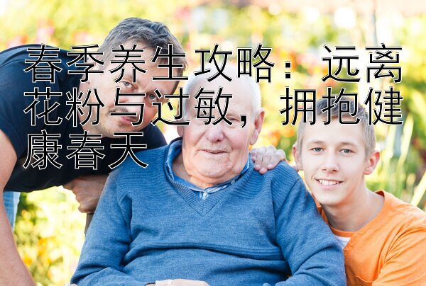 春季养生攻略：远离花粉与过敏，拥抱健康春天