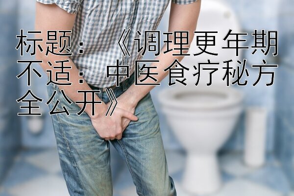 《调理更年期不适：中医食疗秘方全公开》