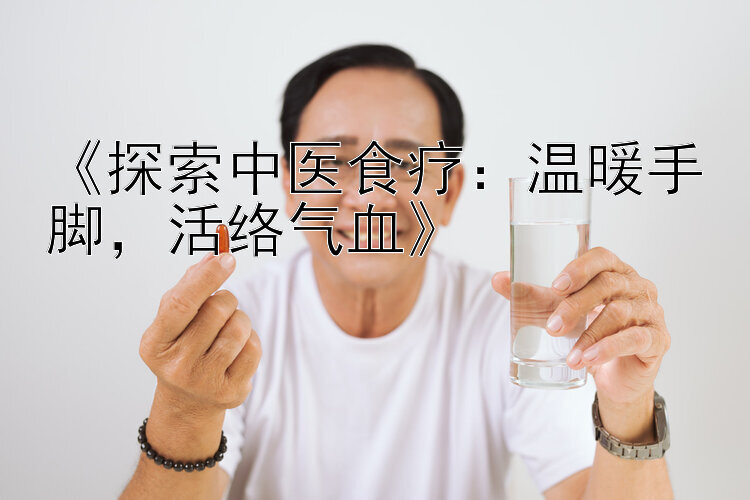 《探索中医食疗：温暖手脚，活络气血》