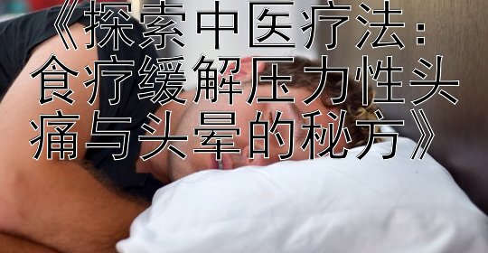 《探索中医疗法：食疗缓解压力性头痛与头晕的秘方》