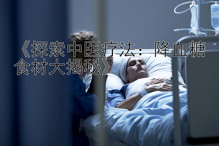 《探索中医疗法：降血糖食材大揭秘》