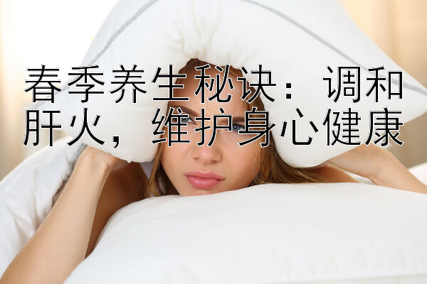 春季养生秘诀：调和肝火，维护身心健康