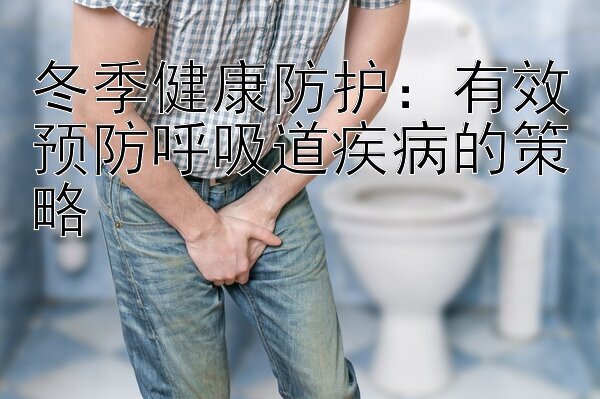 冬季健康防护：有效预防呼吸道疾病的策略