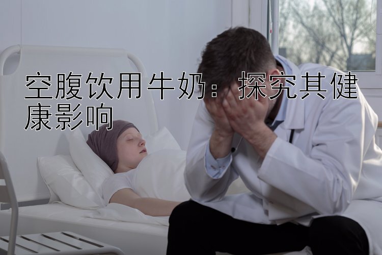 空腹饮用牛奶：探究其健康影响