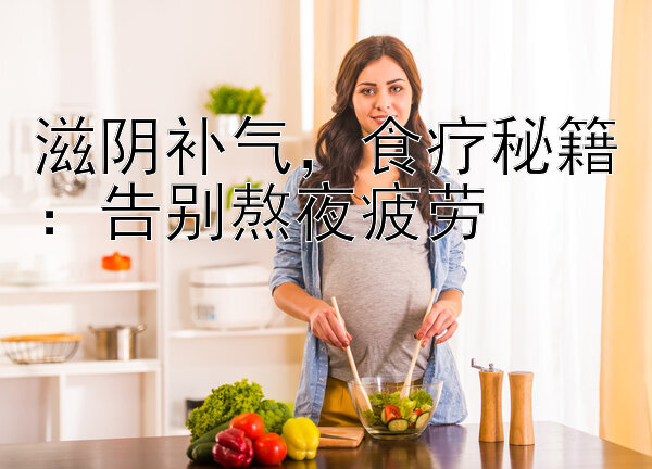 滋阴补气，食疗秘籍：告别熬夜疲劳