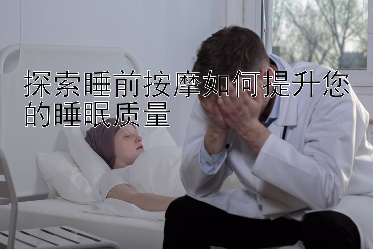 探索睡前按摩如何提升您的睡眠质量