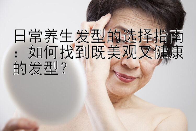 日常养生发型的选择指南：如何找到既美观又健康的发型？