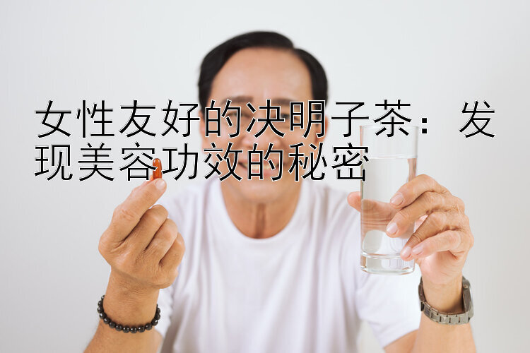 女性友好的决明子茶：发现美容功效的秘密