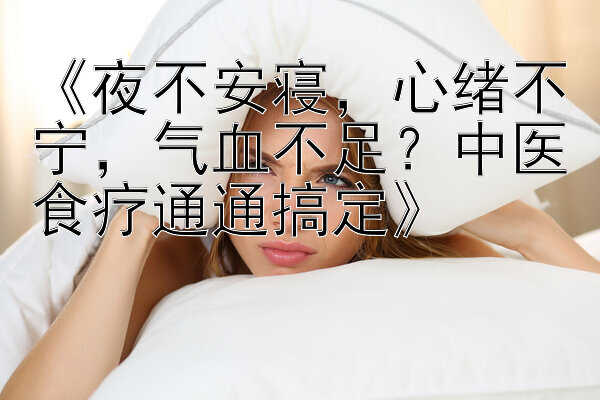 《夜不安寝，心绪不宁，气血不足？中医食疗通通搞定》