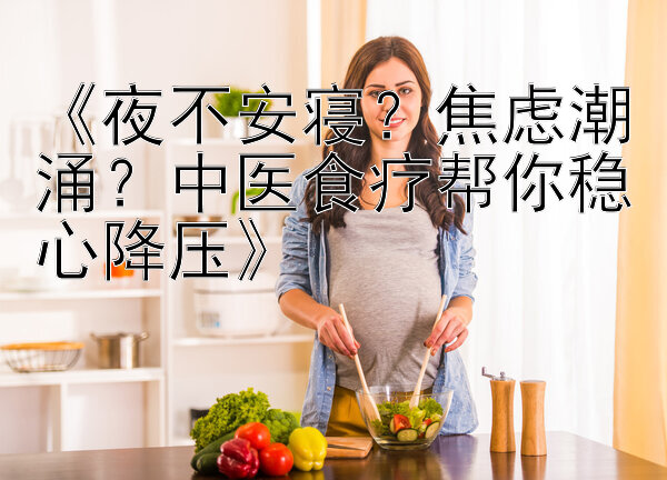 《夜不安寝？焦虑潮涌？中医食疗帮你稳心降压》