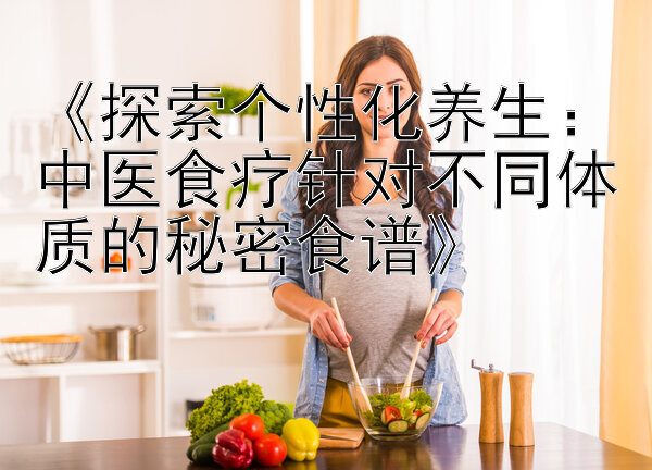 《探索个性化养生：中医食疗针对不同体质的秘密食谱》