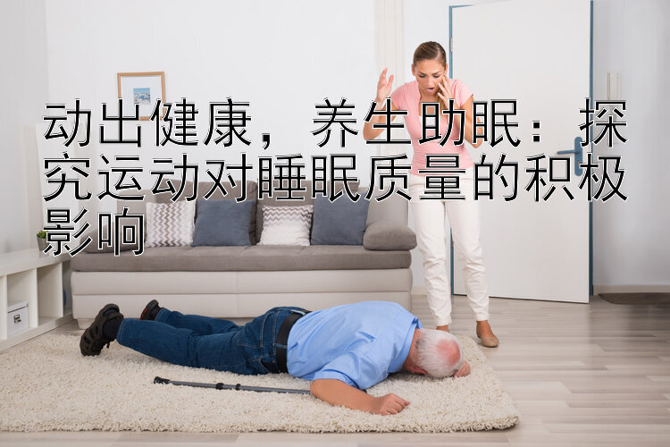 动出健康，养生助眠：探究运动对睡眠质量的积极影响