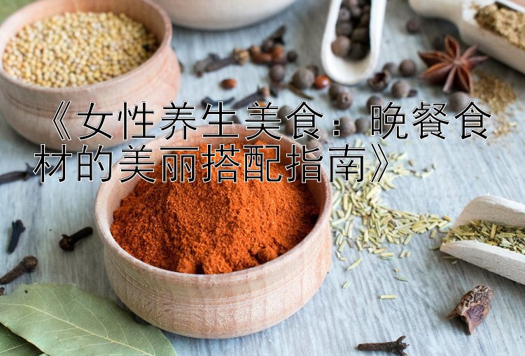 《女性养生美食：晚餐食材的美丽搭配指南》