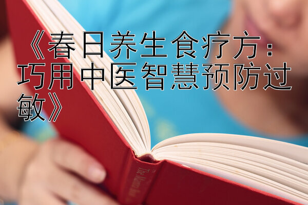 《春日养生食疗方：巧用中医智慧预防过敏》