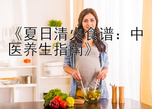 《夏日清火食谱：中医养生指南》