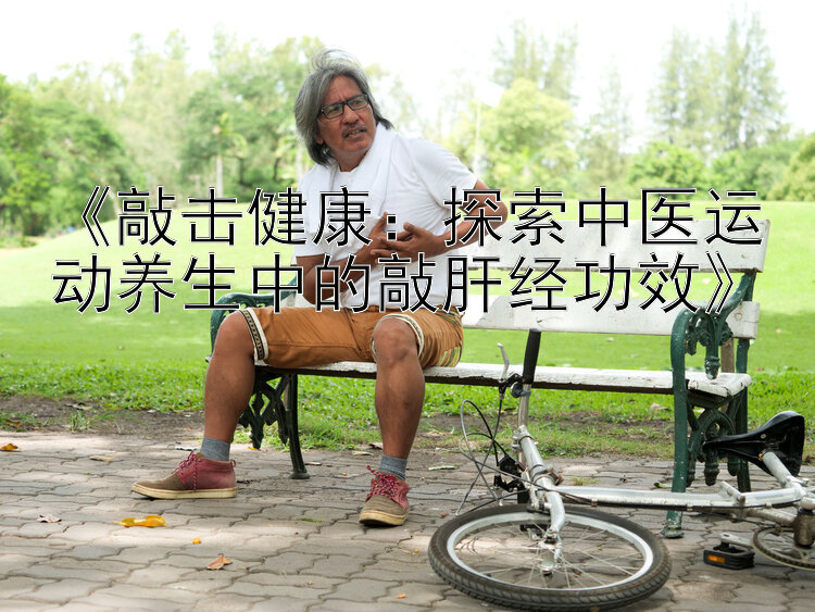 《敲击健康：探索中医运动养生中的敲肝经功效》