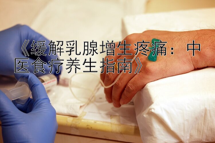 《缓解乳腺增生疼痛：中医食疗养生指南》