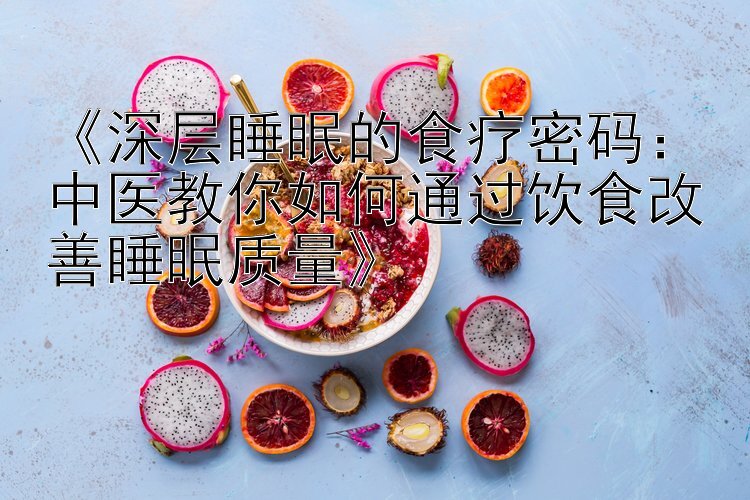 《深层睡眠的食疗密码：中医教你如何通过饮食改善睡眠质量》