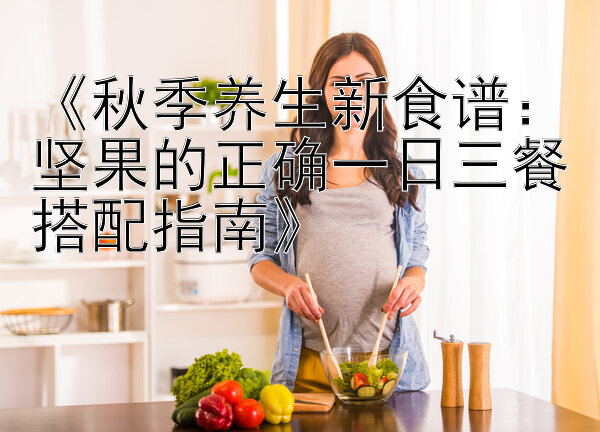 《秋季养生新食谱：坚果的正确一日三餐搭配指南》