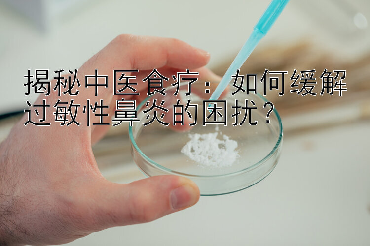 揭秘中医食疗：如何缓解过敏性鼻炎的困扰？